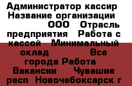 Администратор-кассир › Название организации ­ CALZEDONIA, ООО › Отрасль предприятия ­ Работа с кассой › Минимальный оклад ­ 32 000 - Все города Работа » Вакансии   . Чувашия респ.,Новочебоксарск г.